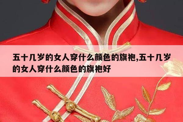 五十几岁的女人穿什么颜色的旗袍,五十几岁的女人穿什么颜色的旗袍好