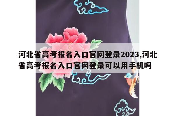 河北省高考报名入口官网登录2023,河北省高考报名入口官网登录可以用手机吗