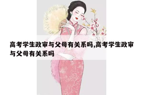 高考学生政审与父母有关系吗,高考学生政审与父母有关系吗