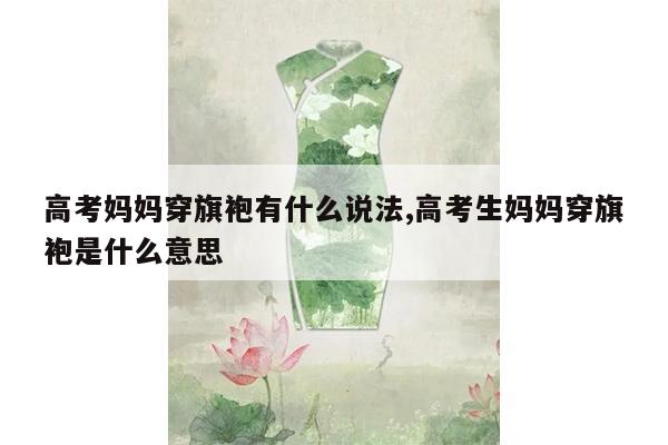 高考妈妈穿旗袍有什么说法,高考生妈妈穿旗袍是什么意思