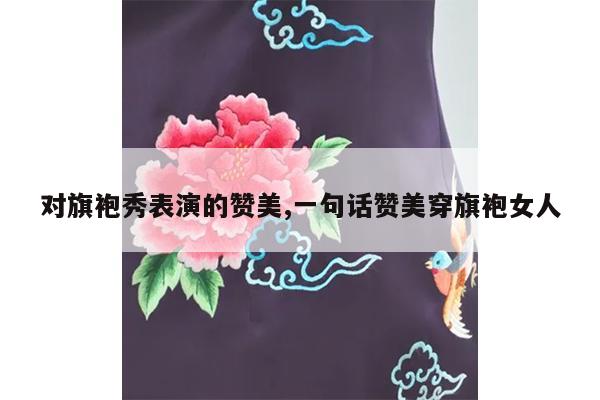 对旗袍秀表演的赞美,一句话赞美穿旗袍女人