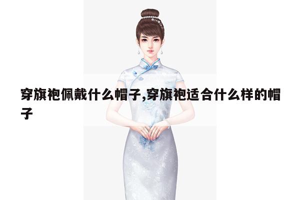 穿旗袍佩戴什么帽子,穿旗袍适合什么样的帽子