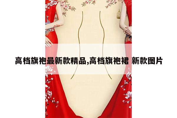 高档旗袍最新款精品,高档旗袍裙 新款图片