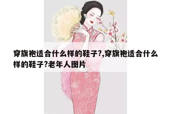 穿旗袍适合什么样的鞋子?,穿旗袍适合什么样的鞋子?老年人图片