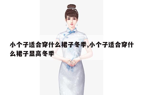 小个子适合穿什么裙子冬季,小个子适合穿什么裙子显高冬季