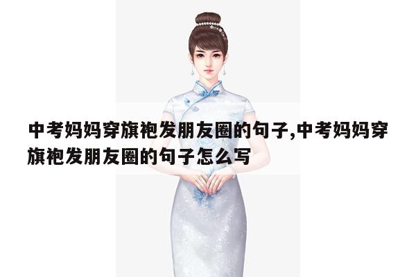 中考妈妈穿旗袍发朋友圈的句子,中考妈妈穿旗袍发朋友圈的句子怎么写