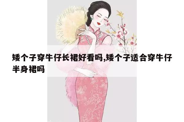 矮个子穿牛仔长裙好看吗,矮个子适合穿牛仔半身裙吗