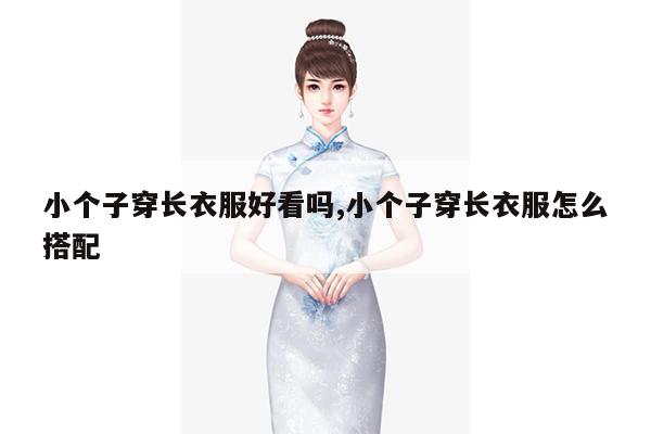 小个子穿长衣服好看吗,小个子穿长衣服怎么搭配