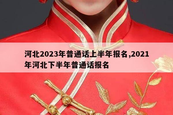 河北2023年普通话上半年报名,2021年河北下半年普通话报名