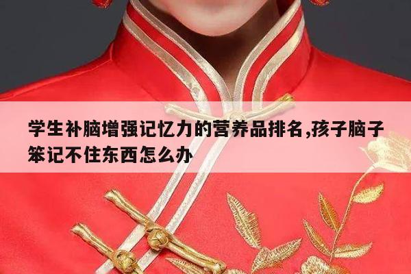 学生补脑增强记忆力的营养品排名,孩子脑子笨记不住东西怎么办