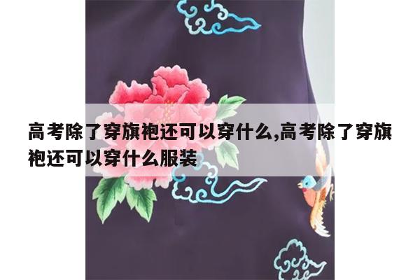 高考除了穿旗袍还可以穿什么,高考除了穿旗袍还可以穿什么服装