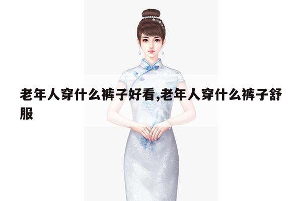 老年人穿什么裤子好看,老年人穿什么裤子舒服