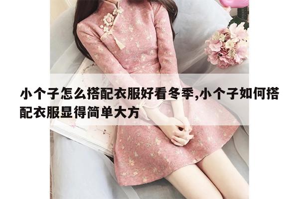 小个子怎么搭配衣服好看冬季,小个子如何搭配衣服显得简单大方