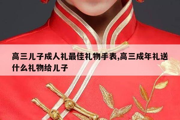 高三儿子成人礼最佳礼物手表,高三成年礼送什么礼物给儿子