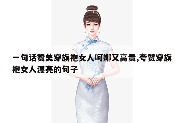 一句话赞美穿旗袍女人呵娜又高贵,夸赞穿旗袍女人漂亮的句子