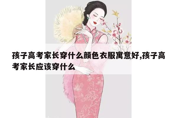 孩子高考家长穿什么颜色衣服寓意好,孩子高考家长应该穿什么