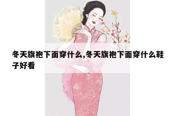 冬天旗袍下面穿什么,冬天旗袍下面穿什么鞋子好看