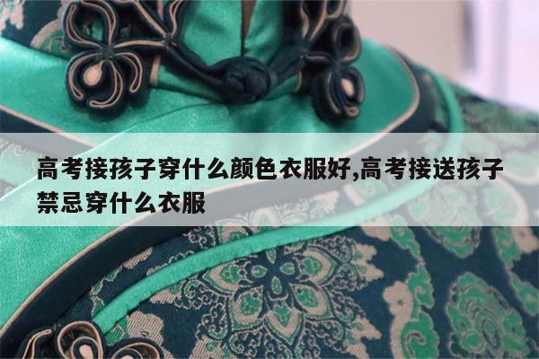 高考接孩子穿什么颜色衣服好,高考接送孩子禁忌穿什么衣服