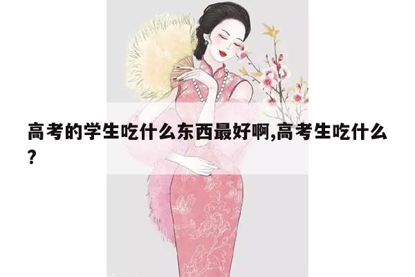 高考的学生吃什么东西最好啊,高考生吃什么?