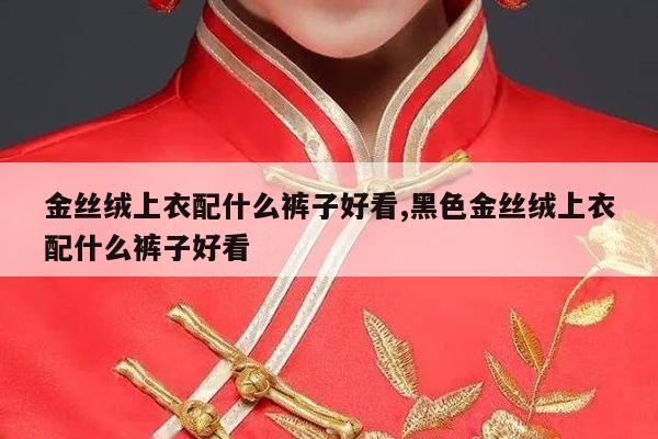 金丝绒上衣配什么裤子好看,黑色金丝绒上衣配什么裤子好看