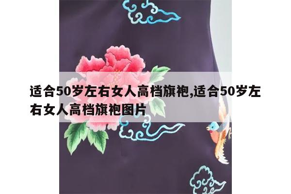 适合50岁左右女人高档旗袍,适合50岁左右女人高档旗袍图片