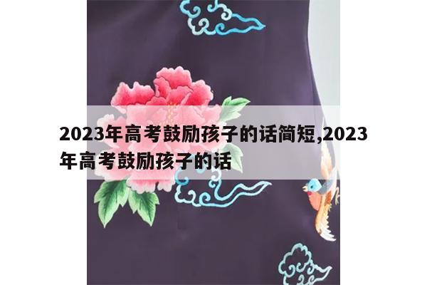 2023年高考鼓励孩子的话简短,2023年高考鼓励孩子的话