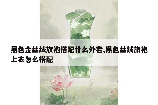 黑色金丝绒旗袍搭配什么外套,黑色丝绒旗袍上衣怎么搭配