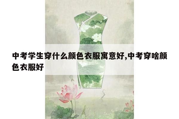 中考学生穿什么颜色衣服寓意好,中考穿啥颜色衣服好