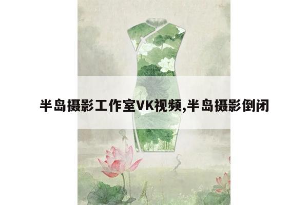 半岛摄影工作室VK视频,半岛摄影倒闭