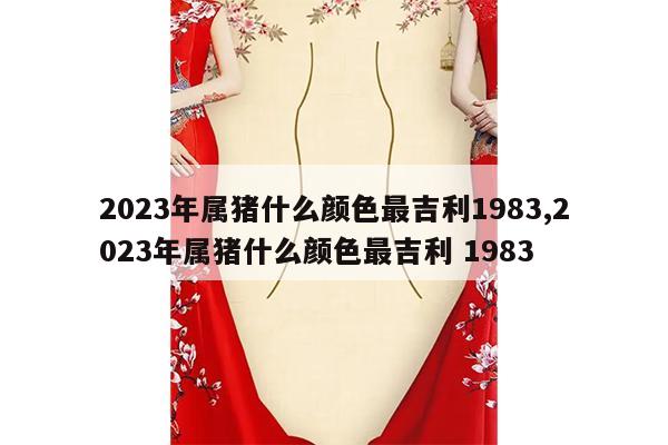 2023年属猪什么颜色最吉利1983,2023年属猪什么颜色最吉利 1983