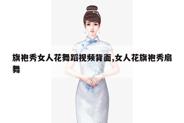 旗袍秀女人花舞蹈视频背面,女人花旗袍秀扇舞