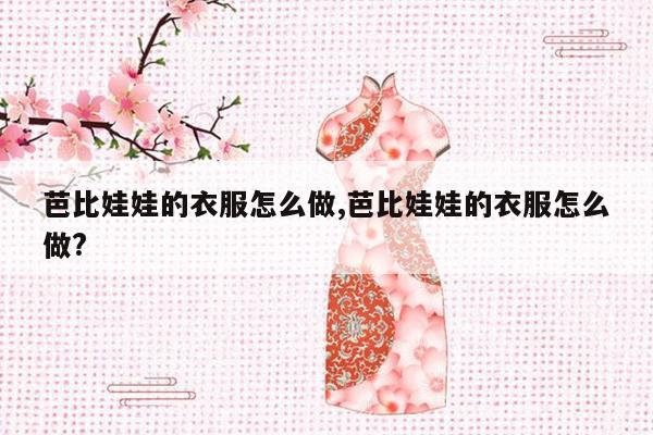 芭比娃娃的衣服怎么做,芭比娃娃的衣服怎么做?