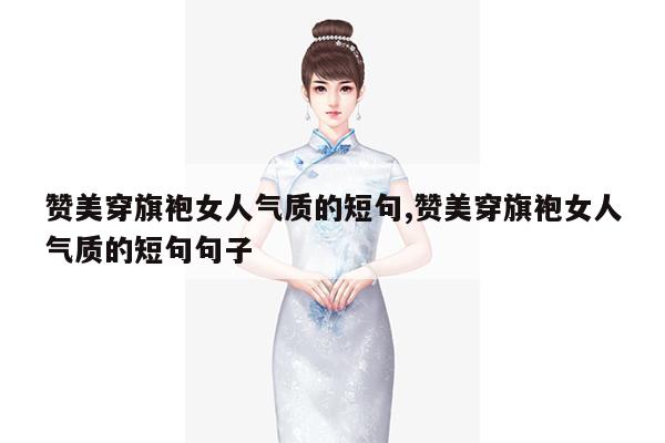 赞美穿旗袍女人气质的短句,赞美穿旗袍女人气质的短句句子