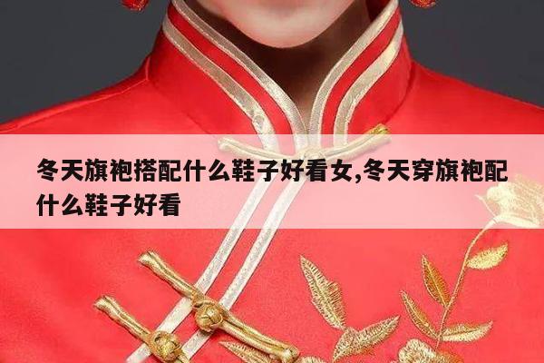 冬天旗袍搭配什么鞋子好看女,冬天穿旗袍配什么鞋子好看