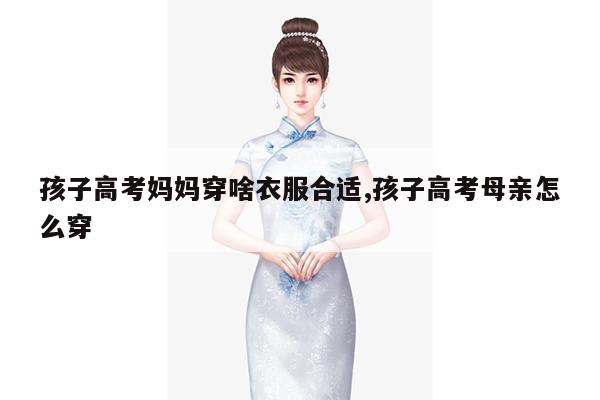 孩子高考妈妈穿啥衣服合适,孩子高考母亲怎么穿