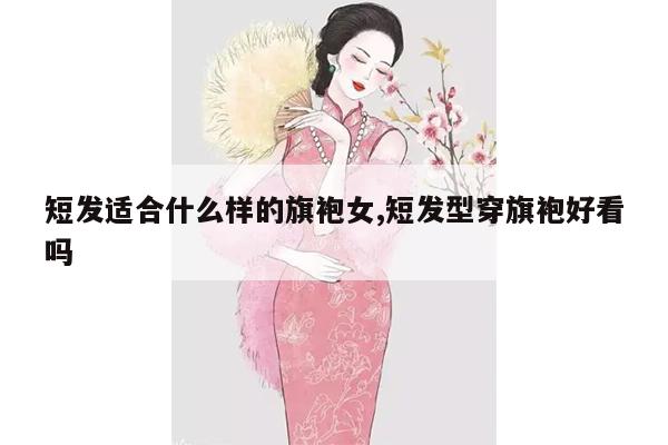 短发适合什么样的旗袍女,短发型穿旗袍好看吗