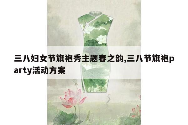 三八妇女节旗袍秀主题春之韵,三八节旗袍party活动方案