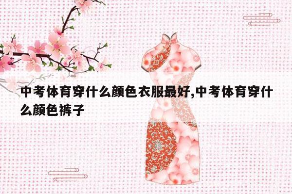 中考体育穿什么颜色衣服最好,中考体育穿什么颜色裤子