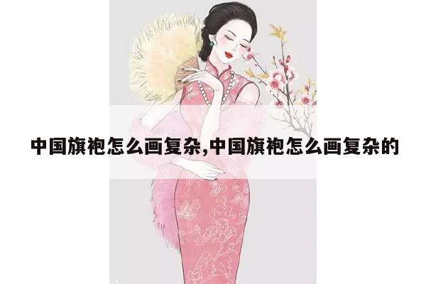 中国旗袍怎么画复杂,中国旗袍怎么画复杂的