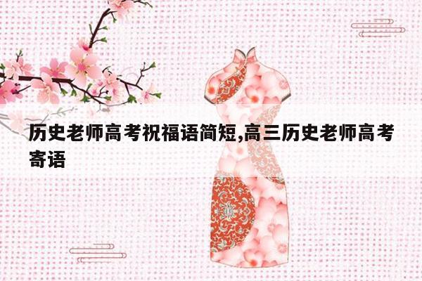 历史老师高考祝福语简短,高三历史老师高考寄语