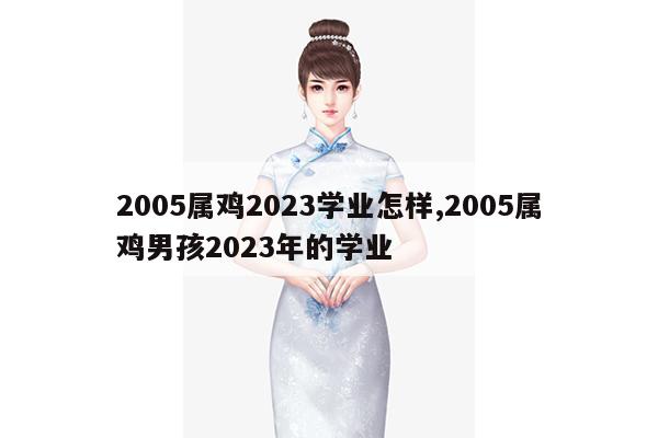 2005属鸡2023学业怎样,2005属鸡男孩2023年的学业