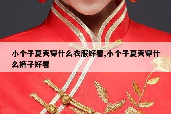 小个子夏天穿什么衣服好看,小个子夏天穿什么裤子好看