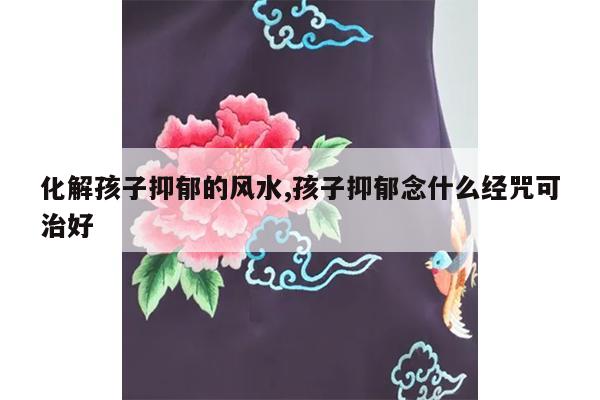 化解孩子抑郁的风水,孩子抑郁念什么经咒可治好