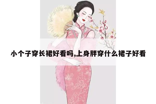 小个子穿长裙好看吗,上身胖穿什么裙子好看