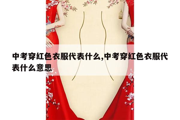 中考穿红色衣服代表什么,中考穿红色衣服代表什么意思