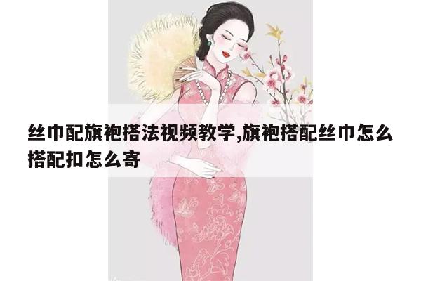 丝巾配旗袍搭法视频教学,旗袍搭配丝巾怎么搭配扣怎么寄