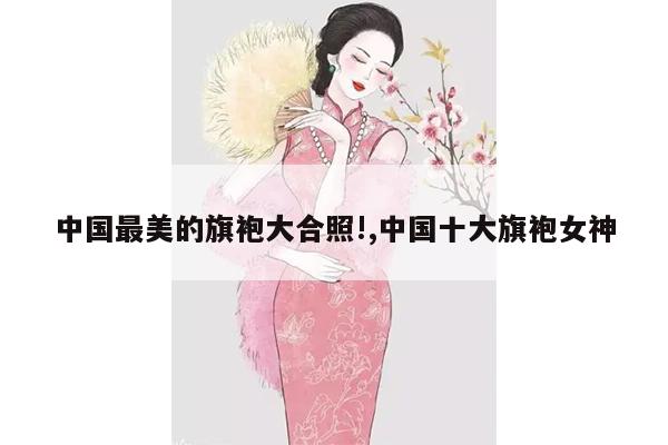 中国最美的旗袍大合照!,中国十大旗袍女神