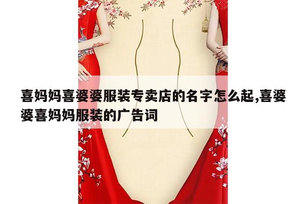 喜妈妈喜婆婆服装专卖店的名字怎么起,喜婆婆喜妈妈服装的广告词