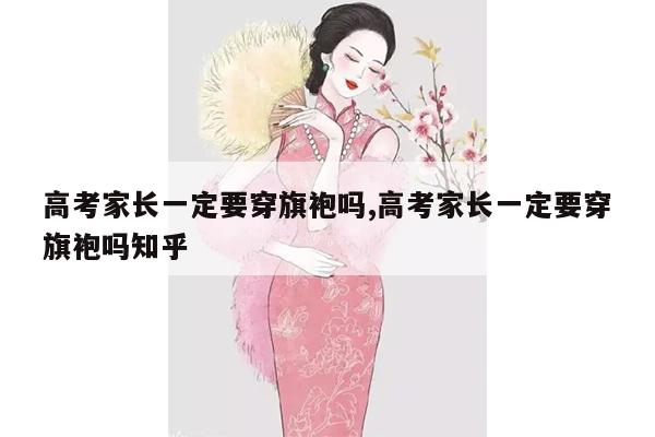 高考家长一定要穿旗袍吗,高考家长一定要穿旗袍吗知乎