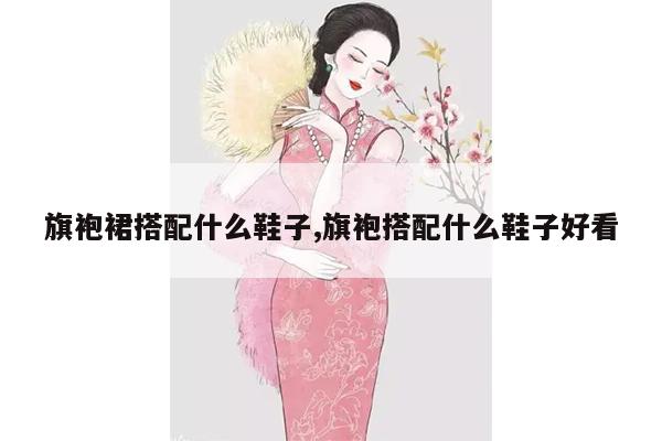 旗袍裙搭配什么鞋子,旗袍搭配什么鞋子好看